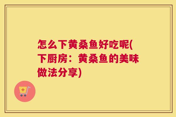 怎么下黄桑鱼好吃呢(下厨房:黄桑鱼的美味做法分享) 怎么下黄桑鱼好吃呢(下厨房:黄桑鱼的美味做法分享)