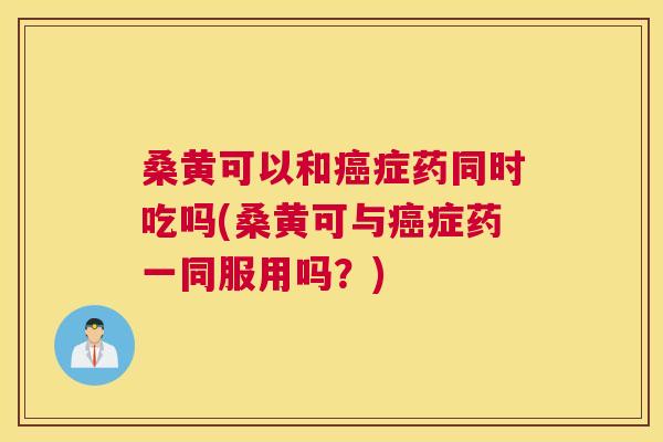 桑黄可以和症药同时吃吗(桑黄可与症药一同服用吗?) 桑黄可以和症药同时吃吗(桑黄可与症药一同服用吗?)