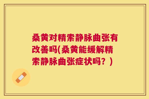桑黄对精索静脉曲张有改善吗(桑黄能缓解精索静脉曲张症状吗?) 桑黄对精索静脉曲张有改善吗(桑黄能缓解精索静脉曲张症状吗?)