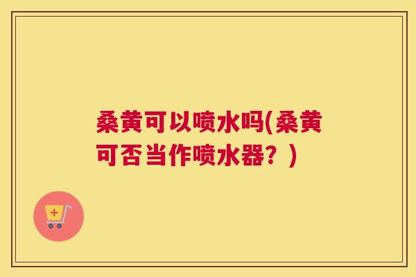 桑黄可以喷水吗(桑黄可否当作喷水器?) 桑黄可以喷水吗(桑黄可否当作喷水器?)