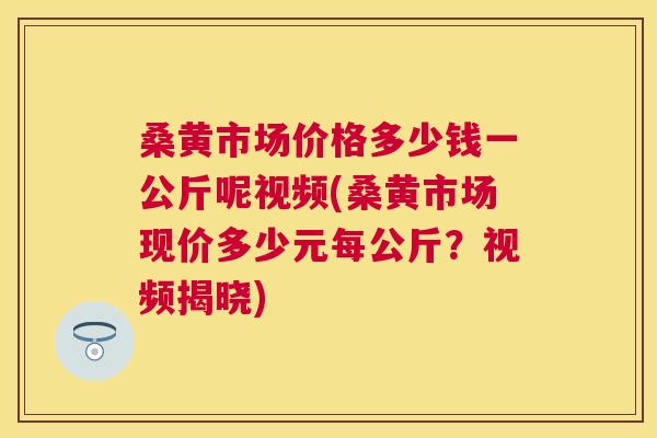 桑黄市场价格多少钱一公斤呢视频(桑黄市场现价多少元每公斤?视频揭晓) 桑黄市场价格多少钱一公斤呢视频(桑黄市场现价多少元每公斤?视频揭晓)