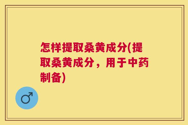 怎样提取桑黄成分(提取桑黄成分,用于制备) 怎样提取桑黄成分(提取桑黄成分,用于制备)