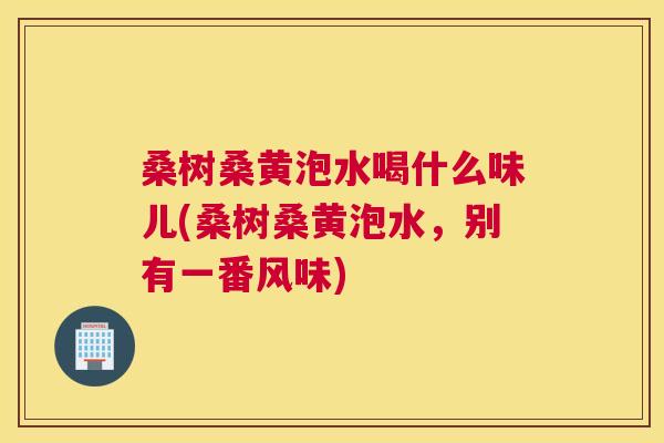 桑树桑黄泡水喝什么味儿(桑树桑黄泡水,别有一番风味) 桑树桑黄泡水喝什么味儿(桑树桑黄泡水,别有一番风味)