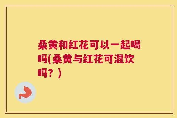 桑黄和红花可以一起喝吗(桑黄与红花可混饮吗？)