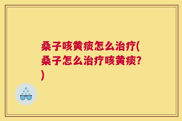 桑子咳黄痰怎么(桑子怎么咳黄痰?) 桑子咳黄痰怎么(桑子怎么咳黄痰?)