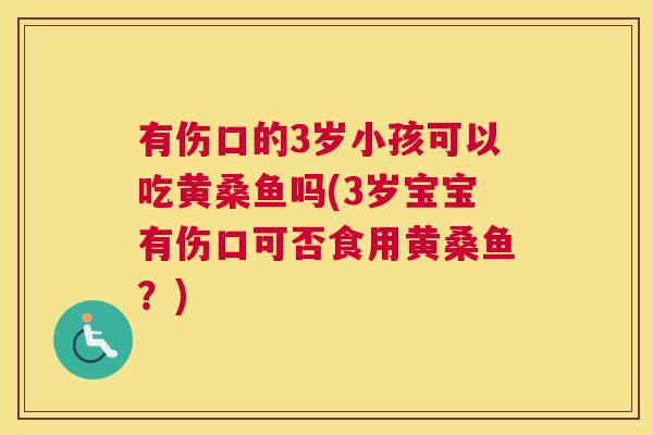 有伤口的3岁小孩可以吃黄桑鱼吗(3岁宝宝有伤口可否食用黄桑鱼?) 有伤口的3岁小孩可以吃黄桑鱼吗(3岁宝宝有伤口可否食用黄桑鱼?)