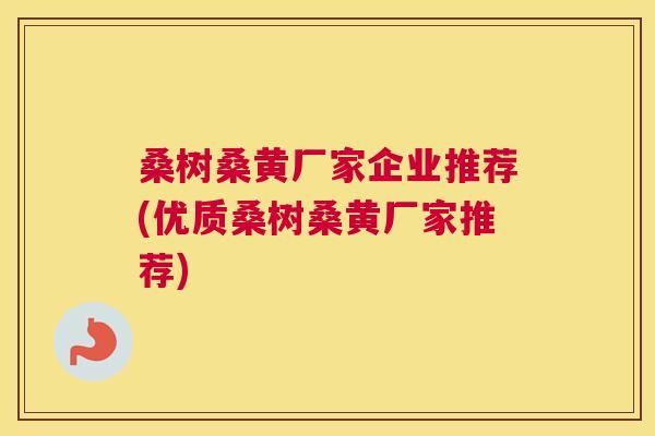 桑树桑黄厂家企业推荐(优质桑树桑黄厂家推荐) 桑树桑黄厂家企业推荐(优质桑树桑黄厂家推荐)