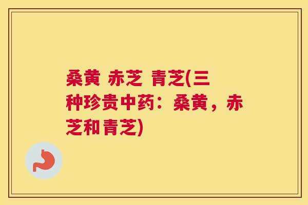 桑黄 赤芝 青芝(三种珍贵:桑黄,赤芝和青芝) 桑黄 赤芝 青芝(三种珍贵:桑黄,赤芝和青芝)