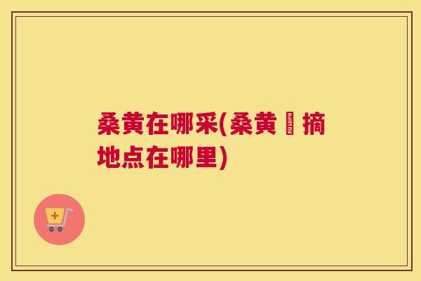 桑黄在哪采(桑黄採摘地点在哪里) 桑黄在哪采(桑黄採摘地点在哪里)