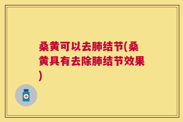 桑黄可以去结节(桑黄具有去除结节效果) 桑黄可以去结节(桑黄具有去除结节效果)