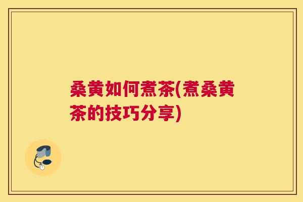 桑黄如何煮茶(煮桑黄茶的技巧分享) 桑黄如何煮茶(煮桑黄茶的技巧分享)
