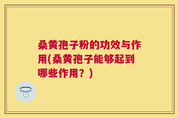 桑黄孢子粉的功效与作用(桑黄孢子能够起到哪些作用?) 桑黄孢子粉的功效与作用(桑黄孢子能够起到哪些作用?)