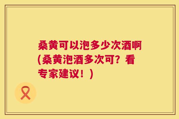 桑黄可以泡多少次酒啊(桑黄泡酒多次可?看专家建议!) 桑黄可以泡多少次酒啊(桑黄泡酒多次可?看专家建议!)