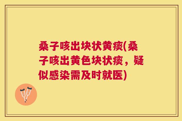 桑子咳出块状黄痰(桑子咳出黄色块状痰,疑似需及时就医) 桑子咳出块状黄痰(桑子咳出黄色块状痰,疑似需及时就医)