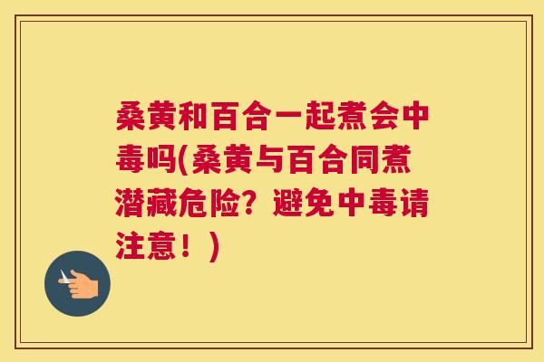 桑黄和百合一起煮会中毒吗(桑黄与百合同煮潜藏危险?避免中毒请注意!) 桑黄和百合一起煮会中毒吗(桑黄与百合同煮潜藏危险?避免中毒请注意!)