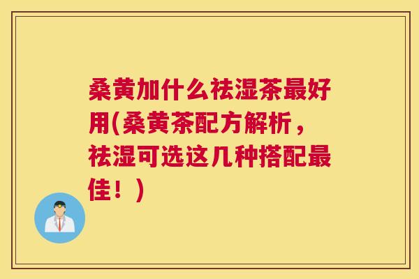 桑黄加什么祛湿茶好用(桑黄茶配方解析,祛湿可选这几种搭配佳!) 桑黄加什么祛湿茶好用(桑黄茶配方解析,祛湿可选这几种搭配佳!)