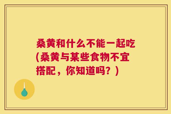 桑黄和什么不能一起吃(桑黄与某些食物不宜搭配,你知道吗?) 桑黄和什么不能一起吃(桑黄与某些食物不宜搭配,你知道吗?)