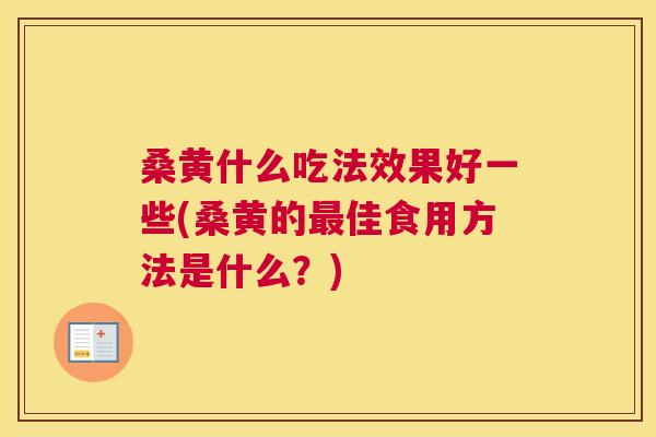 桑黄什么吃法效果好一些(桑黄的佳食用方法是什么?) 桑黄什么吃法效果好一些(桑黄的佳食用方法是什么?)