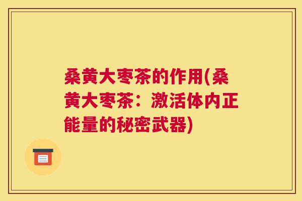 桑黄大枣茶的作用(桑黄大枣茶:激活体内正能量的秘密武器) 桑黄大枣茶的作用(桑黄大枣茶:激活体内正能量的秘密武器)