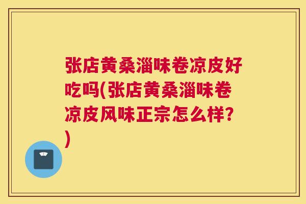 张店黄桑淄味卷凉皮好吃吗(张店黄桑淄味卷凉皮风味正宗怎么样?) 张店黄桑淄味卷凉皮好吃吗(张店黄桑淄味卷凉皮风味正宗怎么样?)