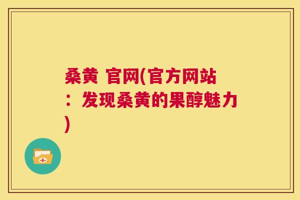桑黄 官网(官方网站:发现桑黄的果醇魅力) 桑黄 官网(官方网站:发现桑黄的果醇魅力)