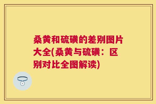 桑黄和硫磺的差别图片大全(桑黄与硫磺:区别对比全图解读) 桑黄和硫磺的差别图片大全(桑黄与硫磺:区别对比全图解读)