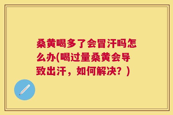 桑黄喝多了会冒汗吗怎么办(喝过量桑黄会导致出汗,如何解决?) 桑黄喝多了会冒汗吗怎么办(喝过量桑黄会导致出汗,如何解决?)