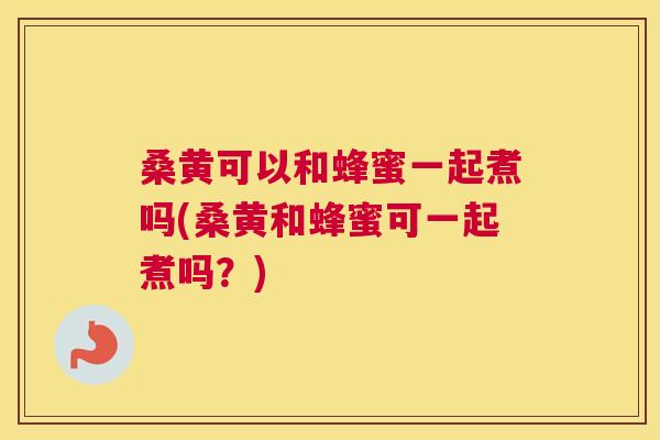 桑黄可以和蜂蜜一起煮吗(桑黄和蜂蜜可一起煮吗?) 桑黄可以和蜂蜜一起煮吗(桑黄和蜂蜜可一起煮吗?)