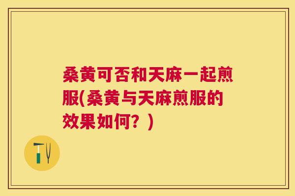 桑黄可否和天麻一起煎服(桑黄与天麻煎服的效果如何?) 桑黄可否和天麻一起煎服(桑黄与天麻煎服的效果如何?)