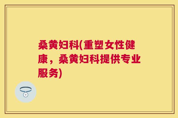 桑黄(重塑女性健康，桑黄提供专业服务)