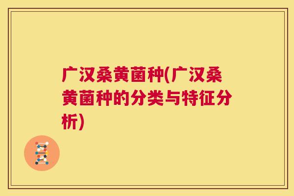 广汉桑黄菌种(广汉桑黄菌种的分类与特征分析) 广汉桑黄菌种(广汉桑黄菌种的分类与特征分析)