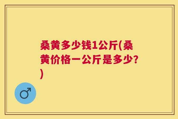 桑黄多少钱1公斤(桑黄价格一公斤是多少?) 桑黄多少钱1公斤(桑黄价格一公斤是多少?)