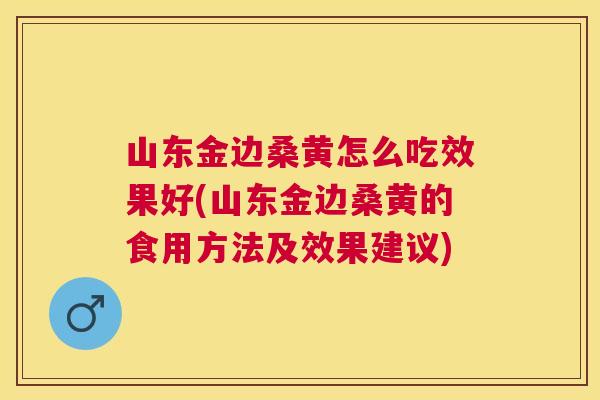 山东金边桑黄怎么吃效果好(山东金边桑黄的食用方法及效果建议)