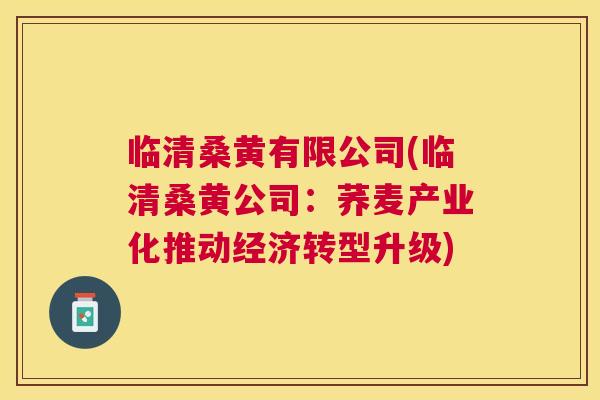 临清桑黄有限公司(临清桑黄公司:荞麦产业化推动经济转型升级) 临清桑黄有限公司(临清桑黄公司:荞麦产业化推动经济转型升级)