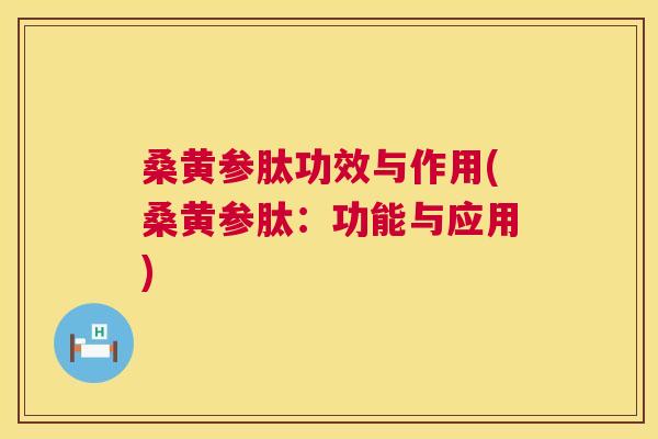 桑黄参肽功效与作用(桑黄参肽:功能与应用) 桑黄参肽功效与作用(桑黄参肽:功能与应用)