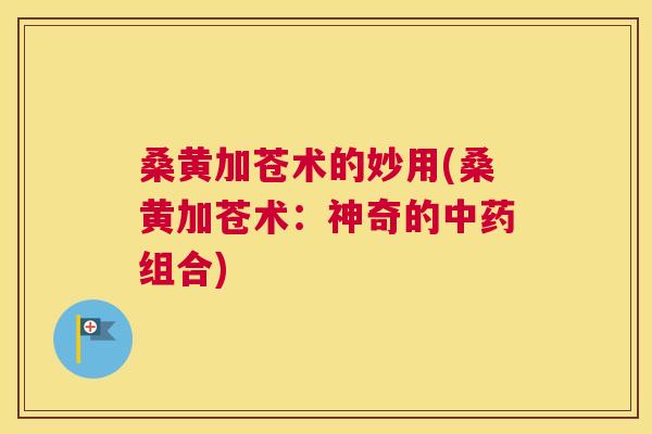 桑黄加苍术的妙用(桑黄加苍术：神奇的组合)