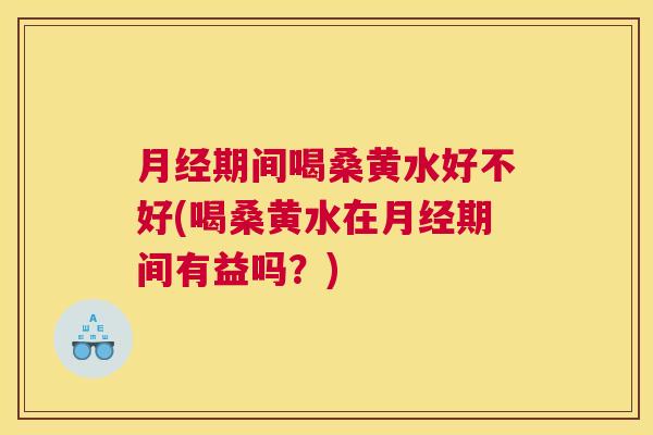 期间喝桑黄水好不好(喝桑黄水在期间有益吗？)