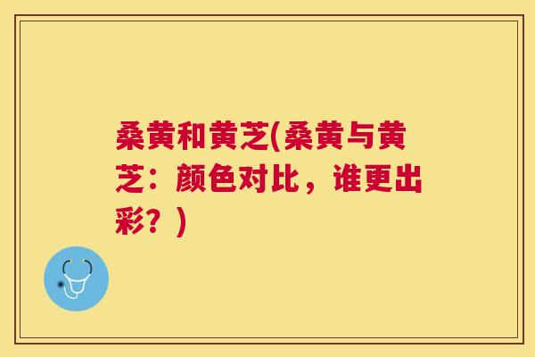 桑黄和黄芝(桑黄与黄芝:颜色对比,谁更出彩?) 桑黄和黄芝(桑黄与黄芝:颜色对比,谁更出彩?)