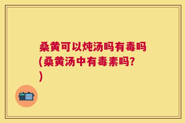 桑黄可以炖汤吗有毒吗(桑黄汤中有毒素吗?) 桑黄可以炖汤吗有毒吗(桑黄汤中有毒素吗?)