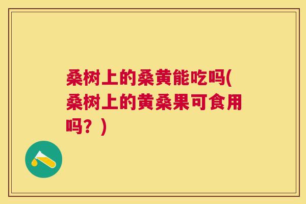 桑树上的桑黄能吃吗(桑树上的黄桑果可食用吗?) 桑树上的桑黄能吃吗(桑树上的黄桑果可食用吗?)