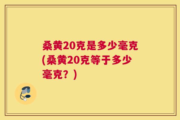 桑黄20克是多少毫克(桑黄20克等于多少毫克?) 桑黄20克是多少毫克(桑黄20克等于多少毫克?)