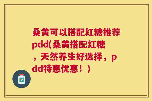 桑黄可以搭配红糖推荐pdd(桑黄搭配红糖,天然养生好选择,pdd特惠优惠!) 桑黄可以搭配红糖推荐pdd(桑黄搭配红糖,天然养生好选择,pdd特惠优惠!)