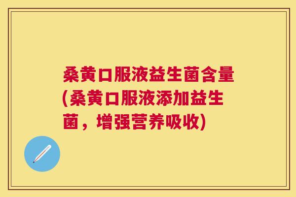 桑黄口服液益生菌含量(桑黄口服液添加益生菌,增强营养吸收) 桑黄口服液益生菌含量(桑黄口服液添加益生菌,增强营养吸收)