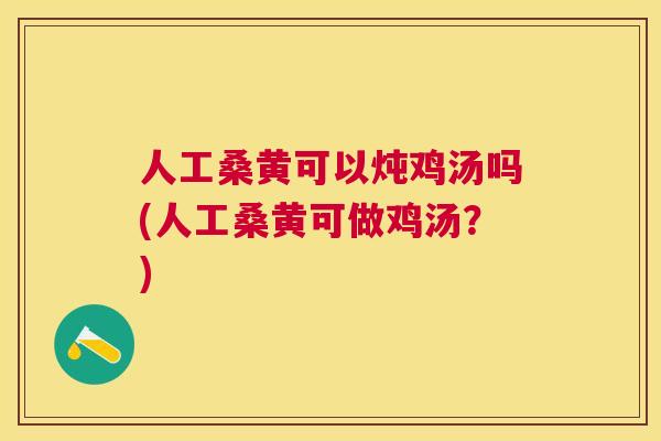 人工桑黄可以炖鸡汤吗(人工桑黄可做鸡汤?) 人工桑黄可以炖鸡汤吗(人工桑黄可做鸡汤?)