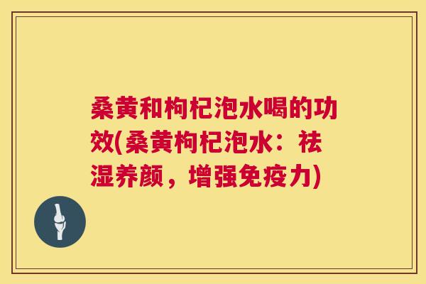 桑黄和枸杞泡水喝的功效(桑黄枸杞泡水:祛湿养颜,增强力) 桑黄和枸杞泡水喝的功效(桑黄枸杞泡水:祛湿养颜,增强力)