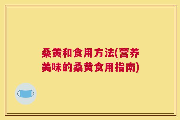 桑黄和食用方法(营养美味的桑黄食用指南) 桑黄和食用方法(营养美味的桑黄食用指南)