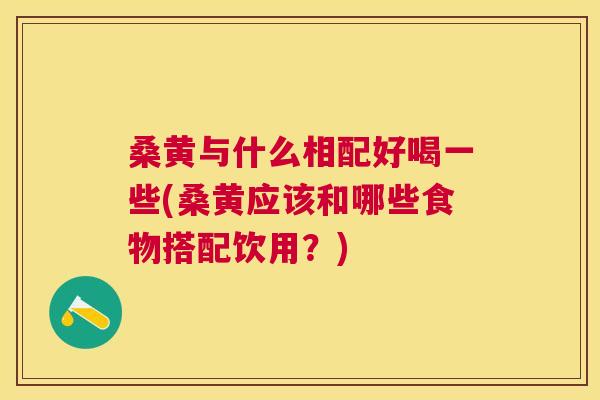 桑黄与什么相配好喝一些(桑黄应该和哪些食物搭配饮用?) 桑黄与什么相配好喝一些(桑黄应该和哪些食物搭配饮用?)