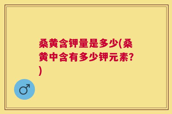 桑黄含钾量是多少(桑黄中含有多少钾元素?) 桑黄含钾量是多少(桑黄中含有多少钾元素?)