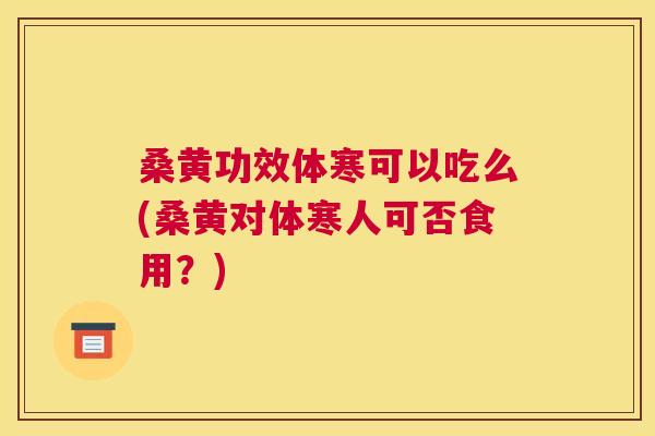 桑黄功效体寒可以吃么(桑黄对体寒人可否食用?) 桑黄功效体寒可以吃么(桑黄对体寒人可否食用?)