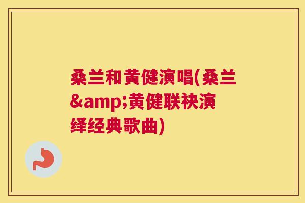 桑兰和黄健演唱(桑兰&黄健联袂演绎经典歌曲) 桑兰和黄健演唱(桑兰&黄健联袂演绎经典歌曲)